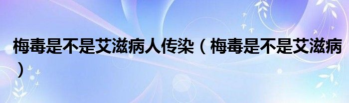 梅毒是不是艾滋病人传染（梅毒是不是艾滋病）