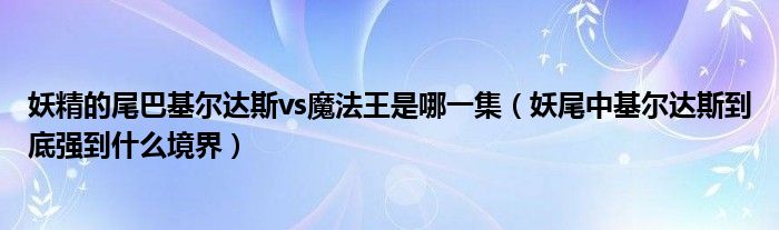 妖精的尾巴基尔达斯vs魔法王是哪一集（妖尾中基尔达斯到底强到什么境界）