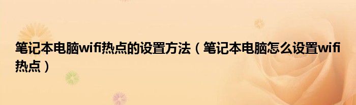 笔记本电脑wifi热点的设置方法（笔记本电脑怎么设置wifi热点）