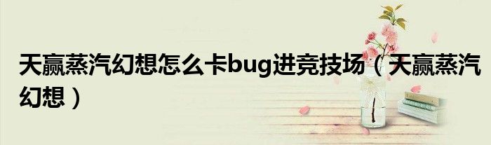 天赢蒸汽幻想怎么卡bug进竞技场（天赢蒸汽幻想）