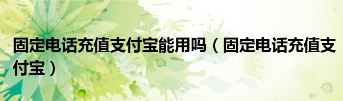 固定电话充值支付宝能用吗（固定电话充值支付宝）