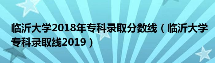 临沂大学2018年专科录取分数线（临沂大学专科录取线2019）