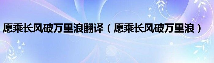 愿乘长风破万里浪翻译（愿乘长风破万里浪）