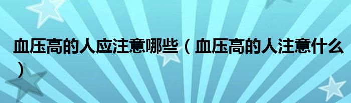 血压高的人应注意哪些（血压高的人注意什么）