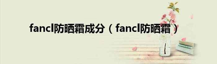 fancl防晒霜成分（fancl防晒霜）