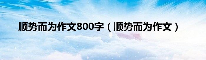 顺势而为作文800字（顺势而为作文）