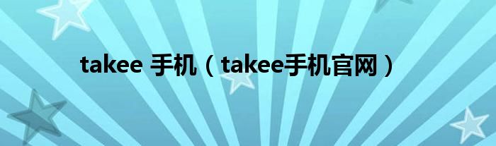 takee 手机（takee手机官网）