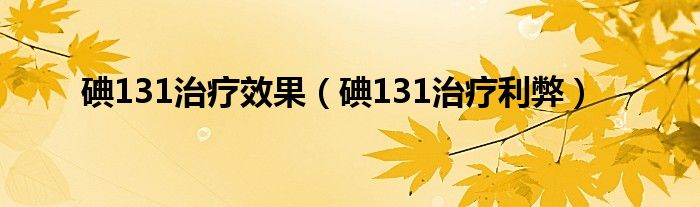 碘131治疗效果（碘131治疗利弊）