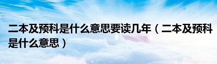 二本及预科是什么意思要读几年（二本及预科是什么意思）