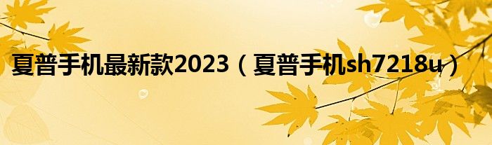 夏普手机最新款2023（夏普手机sh7218u）