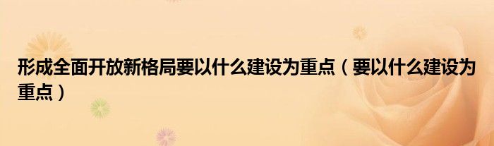 形成全面开放新格局要以什么建设为重点（要以什么建设为重点）