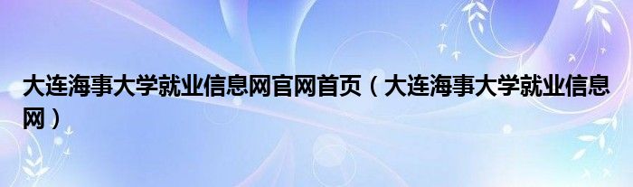 大连海事大学就业信息网官网首页（大连海事大学就业信息网）