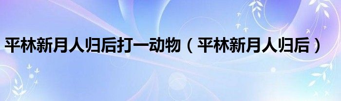 平林新月人归后打一动物（平林新月人归后）