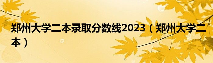 郑州大学二本录取分数线2023（郑州大学二本）