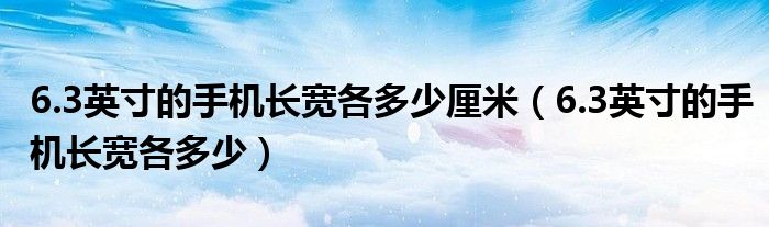 6.3英寸的手机长宽各多少厘米（6.3英寸的手机长宽各多少）