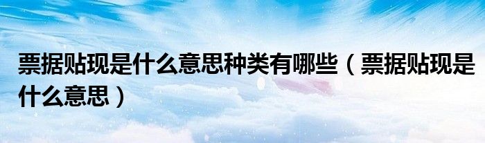 票据贴现是什么意思种类有哪些（票据贴现是什么意思）