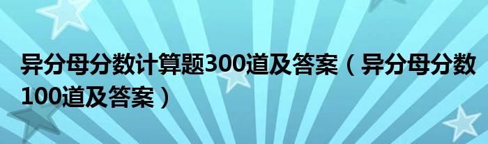 异分母分数计算题300道及答案（异分母分数100道及答案）