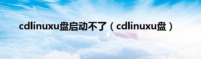 cdlinuxu盘启动不了（cdlinuxu盘）