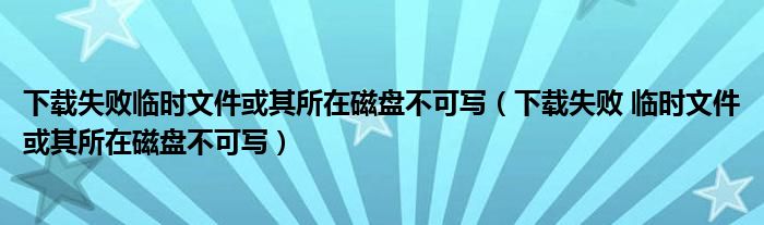 下载失败临时文件或其所在磁盘不可写（下载失败 临时文件或其所在磁盘不可写）