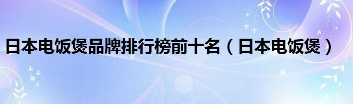 日本电饭煲品牌排行榜前十名（日本电饭煲）