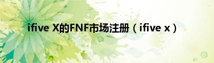 ifive X的FNF市场注册（ifive x）