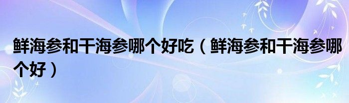 鲜海参和干海参哪个好吃（鲜海参和干海参哪个好）