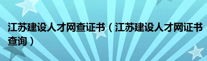 江苏建设人才网查证书（江苏建设人才网证书查询）