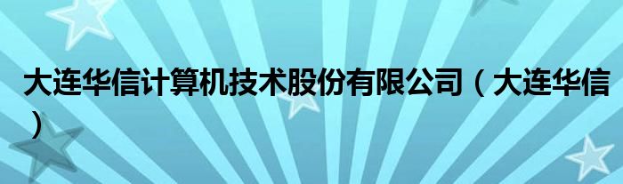 大连华信计算机技术股份有限公司（大连华信）