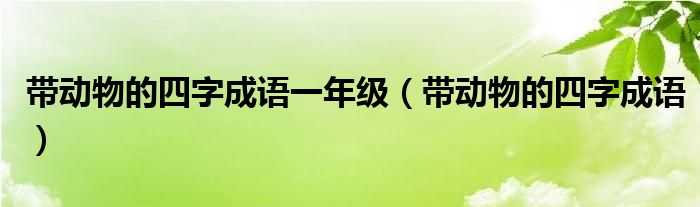 带动物的四字成语一年级（带动物的四字成语）