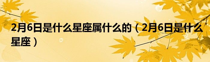 2月6日是什么星座属什么的（2月6日是什么星座）