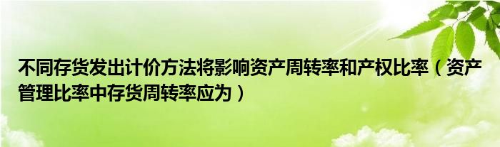 不同存货发出计价方法将影响资产周转率和产权比率（资产管理比率中存货周转率应为）