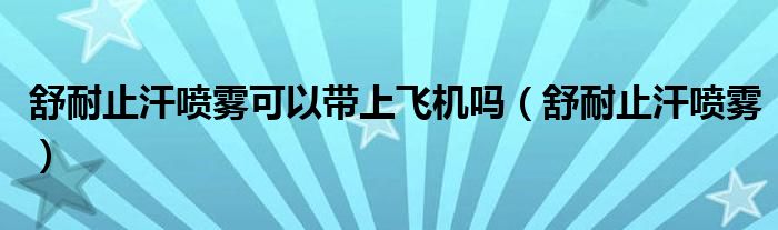 舒耐止汗喷雾可以带上飞机吗（舒耐止汗喷雾）