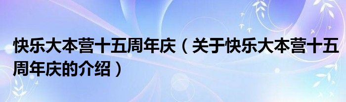 快乐大本营十五周年庆（关于快乐大本营十五周年庆的介绍）