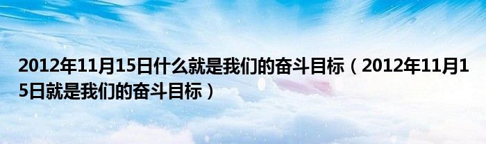 2012年11月15日什么就是我们的奋斗目标（2012年11月15日就是我们的奋斗目标）