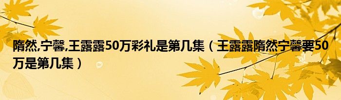 隋然,宁馨,王露露50万彩礼是第几集（王露露隋然宁馨要50万是第几集）