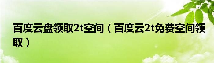 百度云盘领取2t空间（百度云2t免费空间领取）