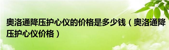 奥洛通降压护心仪的价格是多少钱（奥洛通降压护心仪价格）