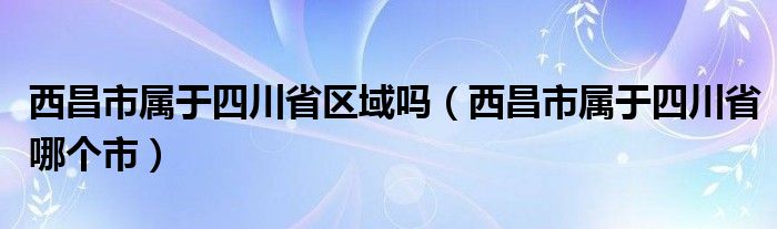 西昌市属于四川省区域吗（西昌市属于四川省哪个市）