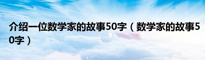 介绍一位数学家的故事50字（数学家的故事50字）