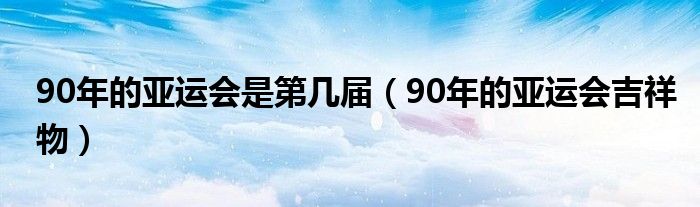 90年的亚运会是第几届（90年的亚运会吉祥物）