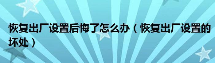 恢复出厂设置后悔了怎么办（恢复出厂设置的坏处）