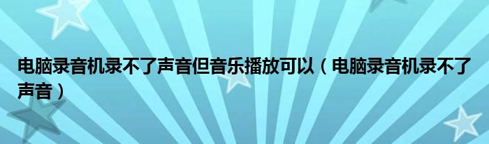 电脑录音机录不了声音但音乐播放可以（电脑录音机录不了声音）