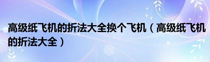 高级纸飞机的折法大全换个飞机（高级纸飞机的折法大全）