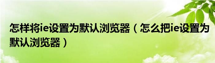 怎样将ie设置为默认浏览器（怎么把ie设置为默认浏览器）