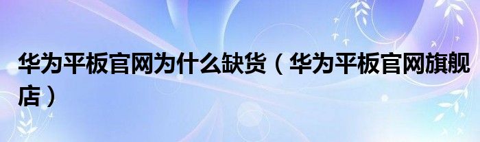 华为平板官网为什么缺货（华为平板官网旗舰店）