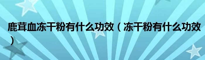 鹿茸血冻干粉有什么功效（冻干粉有什么功效）