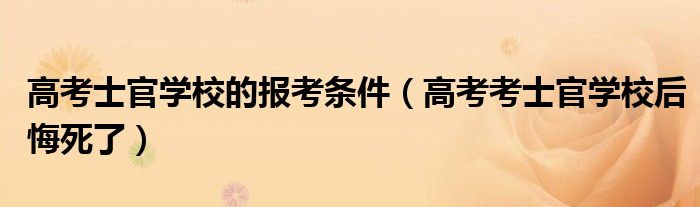 高考士官学校的报考条件（高考考士官学校后悔死了）