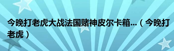 今晚打老虎大战法国赌神皮尔卡箱...（今晚打老虎）