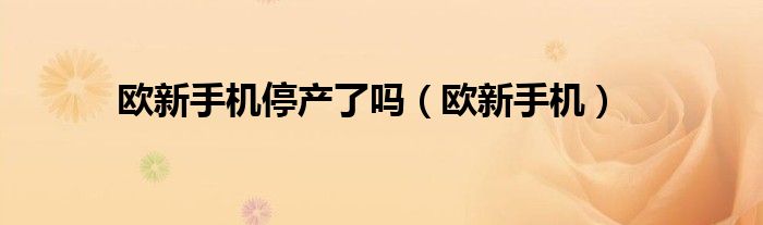 欧新手机停产了吗（欧新手机）