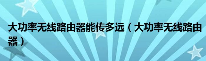 大功率无线路由器能传多远（大功率无线路由器）